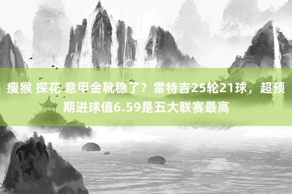 瘦猴 探花 意甲金靴稳了？雷特吉25轮21球，超预期进球值6.59是五大联赛最高