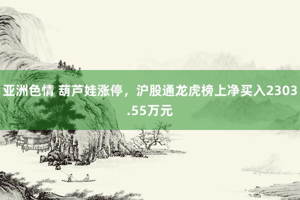 亚洲色情 葫芦娃涨停，沪股通龙虎榜上净买入2303.55万元