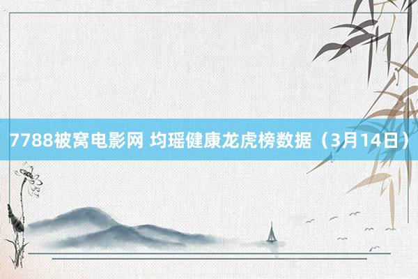 7788被窝电影网 均瑶健康龙虎榜数据（3月14日）
