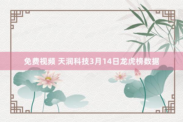 免费视频 天润科技3月14日龙虎榜数据