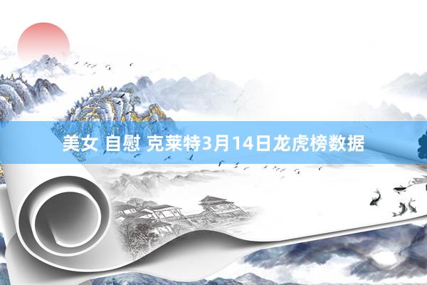 美女 自慰 克莱特3月14日龙虎榜数据