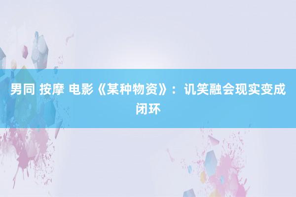 男同 按摩 电影《某种物资》：讥笑融会现实变成闭环