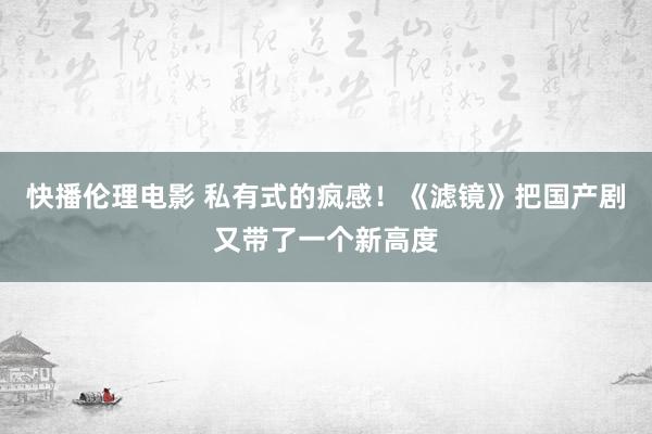 快播伦理电影 私有式的疯感！《滤镜》把国产剧又带了一个新高度