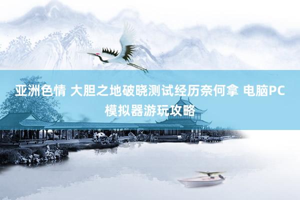 亚洲色情 大胆之地破晓测试经历奈何拿 电脑PC模拟器游玩攻略