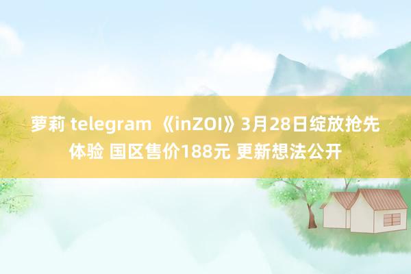 萝莉 telegram 《inZOI》3月28日绽放抢先体验 国区售价188元 更新想法公开