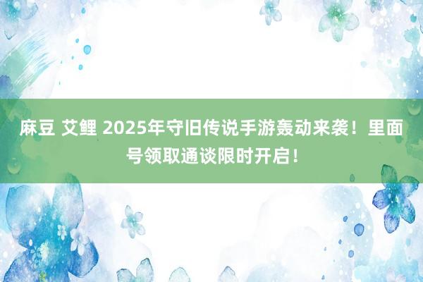 麻豆 艾鲤 2025年守旧传说手游轰动来袭！里面号领取通谈限时开启！
