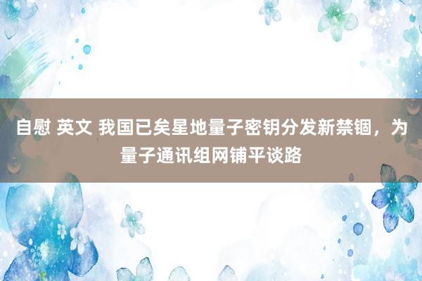 自慰 英文 我国已矣星地量子密钥分发新禁锢，为量子通讯组网铺平谈路