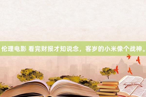 伦理电影 看完财报才知说念，客岁的小米像个战神。