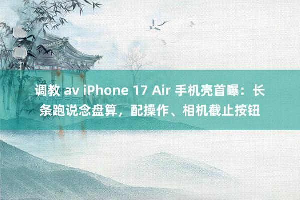调教 av iPhone 17 Air 手机壳首曝：长条跑说念盘算，配操作、相机截止按钮