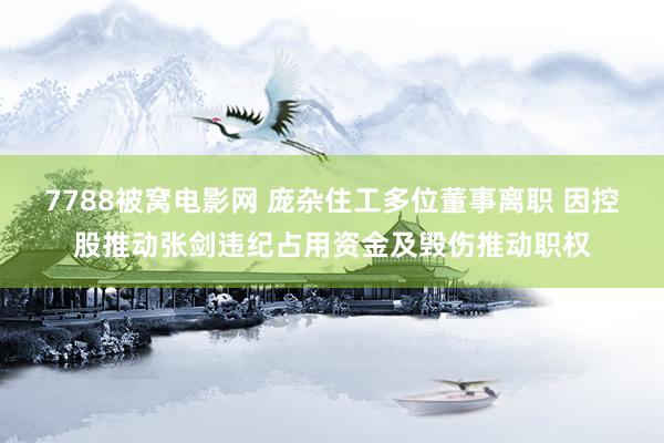 7788被窝电影网 庞杂住工多位董事离职 因控股推动张剑违纪占用资金及毁伤推动职权
