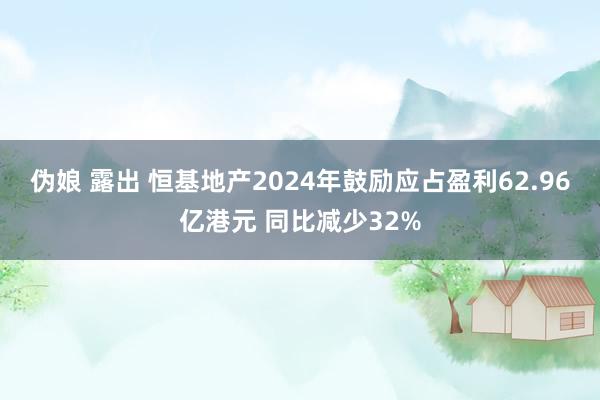 伪娘 露出 恒基地产2024年鼓励应占盈利62.96亿港元 同比减少32%