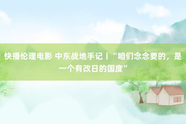 快播伦理电影 中东战地手记丨“咱们念念要的，是一个有改日的国度”