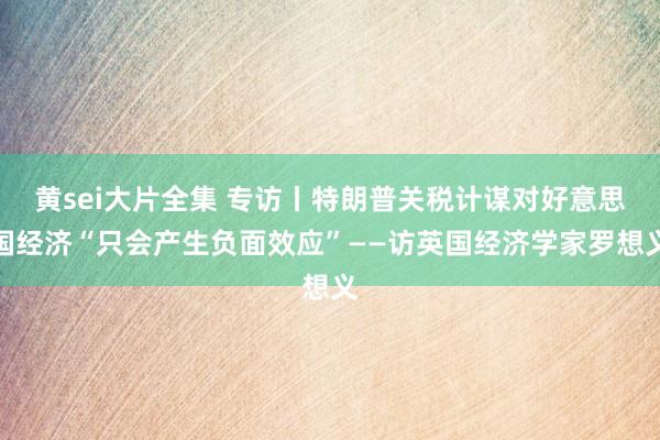 黄sei大片全集 专访丨特朗普关税计谋对好意思国经济“只会产生负面效应”——访英国经济学家罗想义