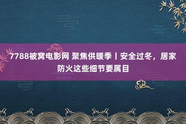 7788被窝电影网 聚焦供暖季丨安全过冬，居家防火这些细节要属目