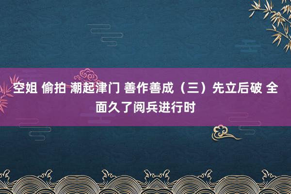 空姐 偷拍 潮起津门 善作善成（三）先立后破 全面久了阅兵进行时
