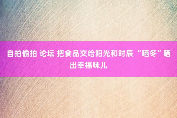 自拍偷拍 论坛 把食品交给阳光和时辰 “晒冬”晒出幸福味儿