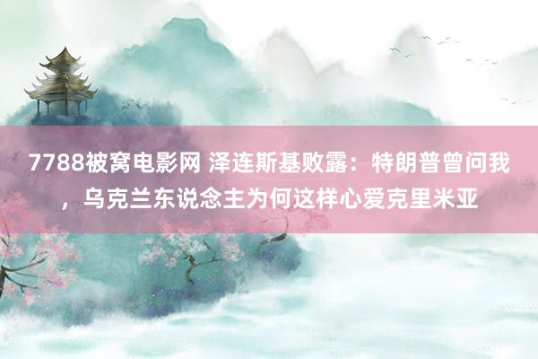 7788被窝电影网 泽连斯基败露：特朗普曾问我，乌克兰东说念主为何这样心爱克里米亚