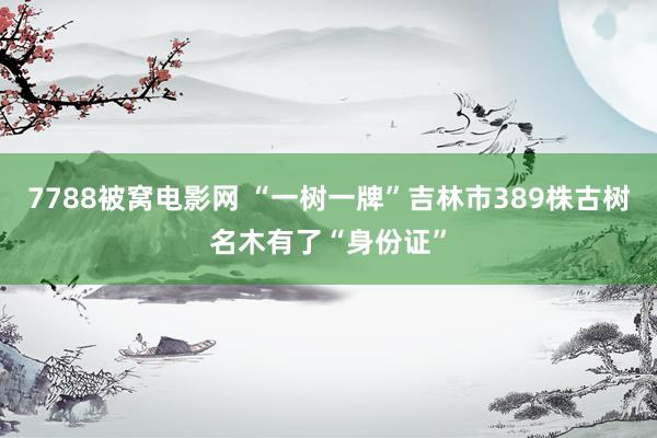 7788被窝电影网 “一树一牌”吉林市389株古树名木有了“身份证”