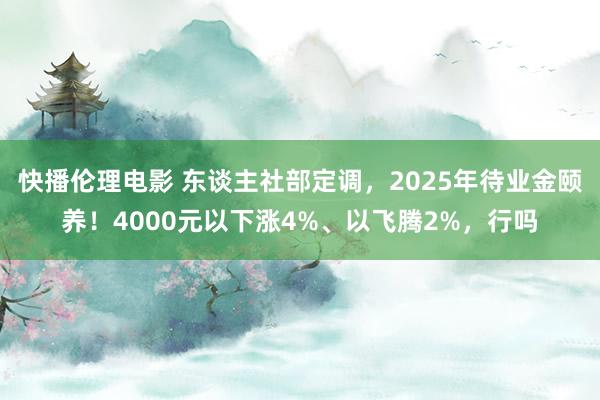 快播伦理电影 东谈主社部定调，2025年待业金颐养！4000元以下涨4%、以飞腾2%，行吗