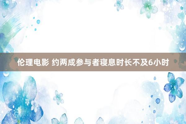 伦理电影 约两成参与者寝息时长不及6小时