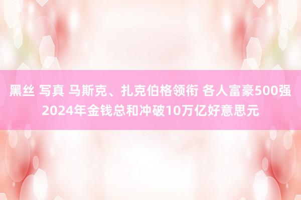 黑丝 写真 马斯克、扎克伯格领衔 各人富豪500强2024年金钱总和冲破10万亿好意思元