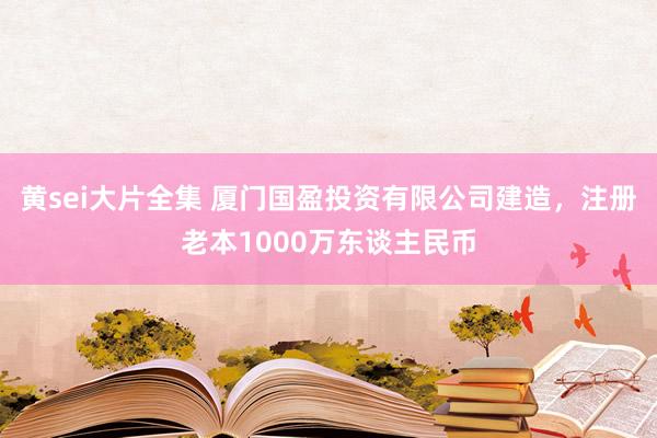 黄sei大片全集 厦门国盈投资有限公司建造，注册老本1000万东谈主民币