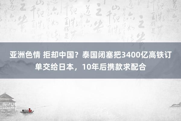 亚洲色情 拒却中国？泰国闭塞把3400亿高铁订单交给日本，10年后携款求配合