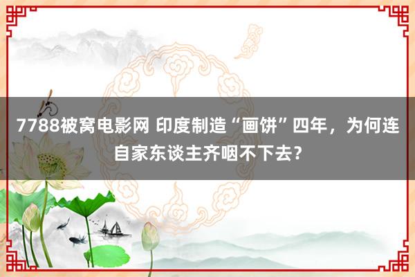 7788被窝电影网 印度制造“画饼”四年，为何连自家东谈主齐咽不下去？