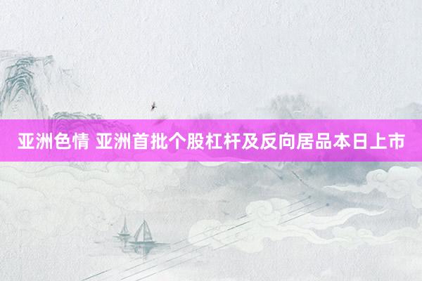 亚洲色情 亚洲首批个股杠杆及反向居品本日上市