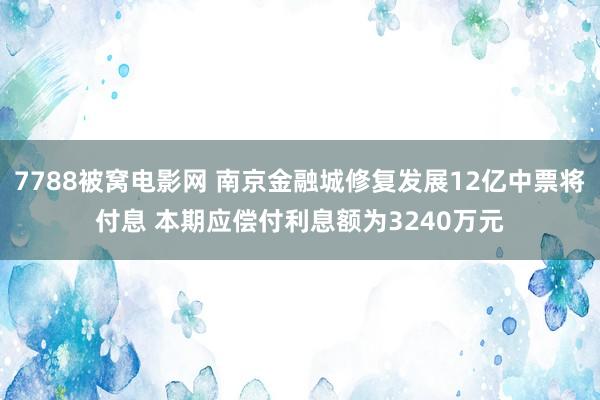 7788被窝电影网 南京金融城修复发展12亿中票将付息 本期应偿付利息额为3240万元