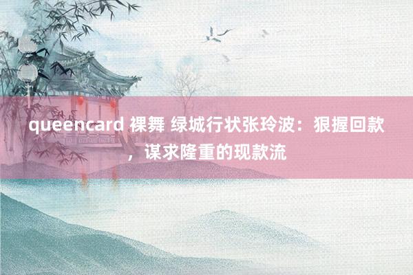 queencard 裸舞 绿城行状张玲波：狠握回款，谋求隆重的现款流