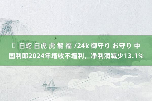 ✨白蛇 白虎 虎 龍 福 /24k 御守り お守り 中国利郎2024年增收不增利，净利润减少13.1%