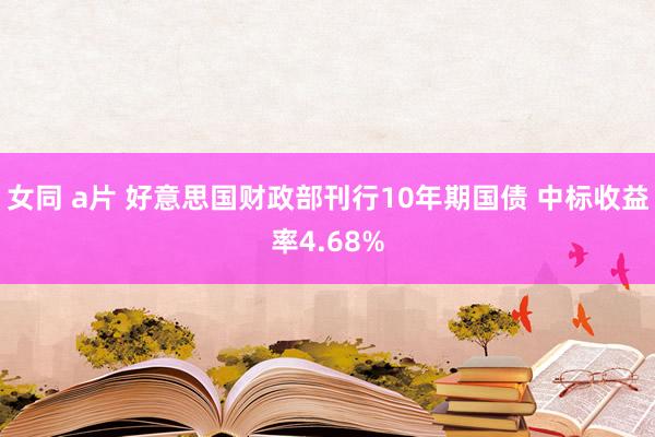 女同 a片 好意思国财政部刊行10年期国债 中标收益率4.68%