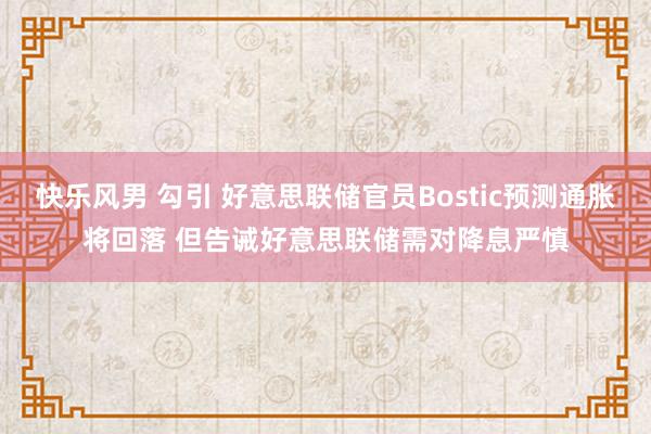 快乐风男 勾引 好意思联储官员Bostic预测通胀将回落 但告诫好意思联储需对降息严慎