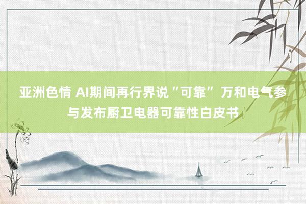 亚洲色情 AI期间再行界说“可靠” 万和电气参与发布厨卫电器可靠性白皮书