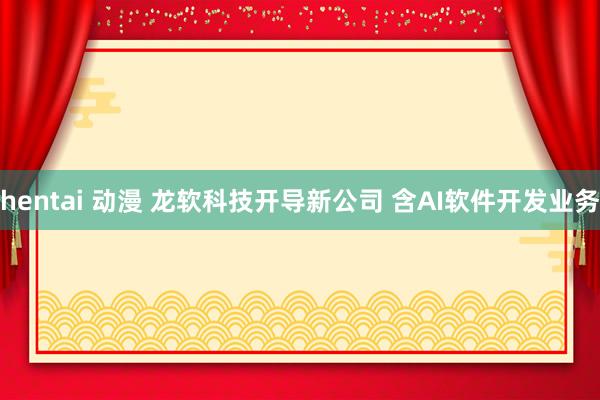 hentai 动漫 龙软科技开导新公司 含AI软件开发业务