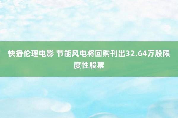 快播伦理电影 节能风电将回购刊出32.64万股限度性股票
