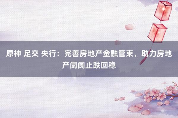 原神 足交 央行：完善房地产金融管束，助力房地产阛阓止跌回稳