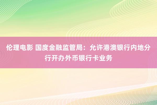 伦理电影 国度金融监管局：允许港澳银行内地分行开办外币银行卡业务