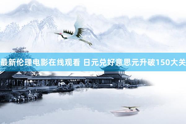 最新伦理电影在线观看 日元兑好意思元升破150大关