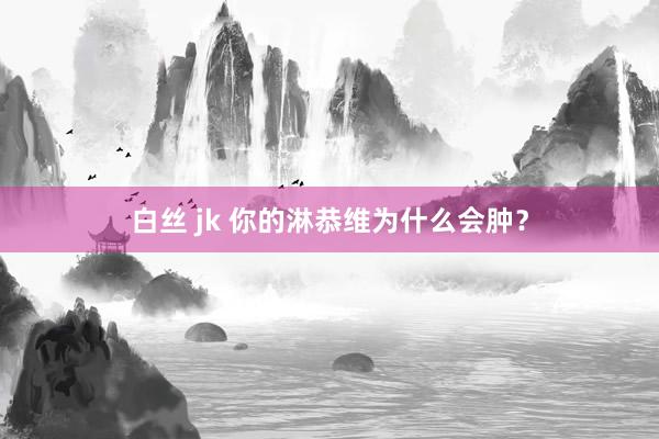 白丝 jk 你的淋恭维为什么会肿？