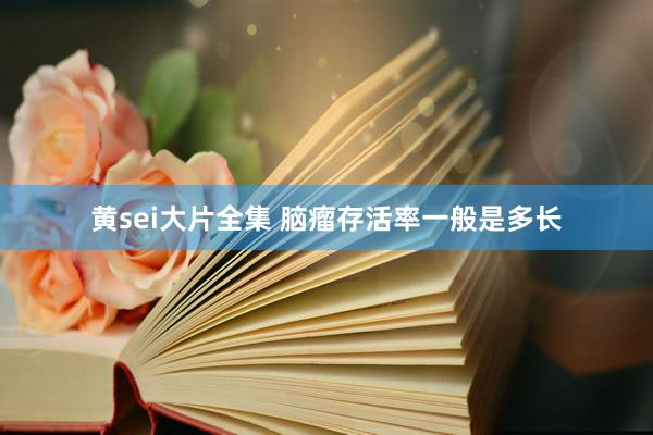 黄sei大片全集 脑瘤存活率一般是多长