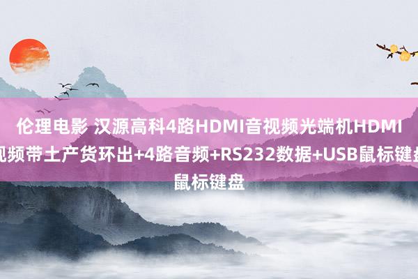 伦理电影 汉源高科4路HDMI音视频光端机HDMI视频带土产货环出+4路音频+RS232数据+USB鼠标键盘