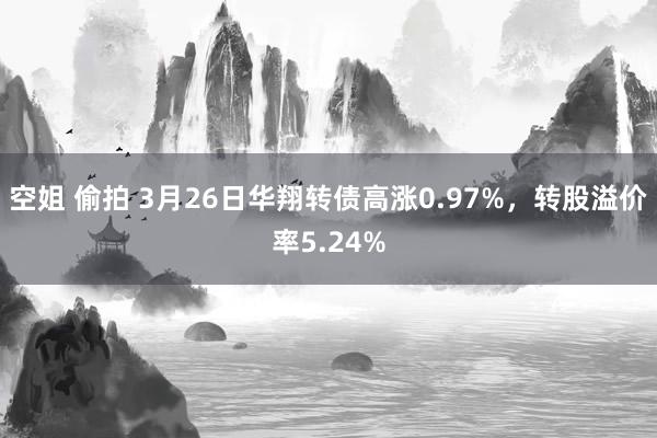 空姐 偷拍 3月26日华翔转债高涨0.97%，转股溢价率5.24%