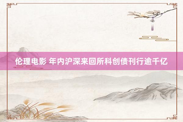 伦理电影 年内沪深来回所科创债刊行逾千亿