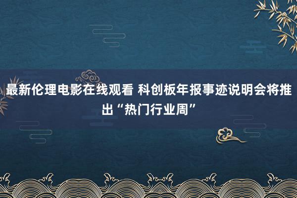 最新伦理电影在线观看 科创板年报事迹说明会将推出“热门行业周”