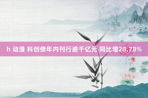 h 动漫 科创债年内刊行逾千亿元 同比增28.78%