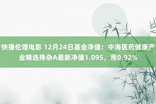 快播伦理电影 12月24日基金净值：中海医药健康产业精选搀杂A最新净值1.095，涨0.92%
