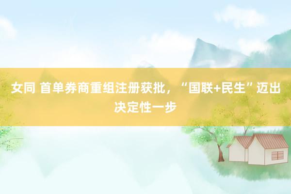 女同 首单券商重组注册获批，“国联+民生”迈出决定性一步