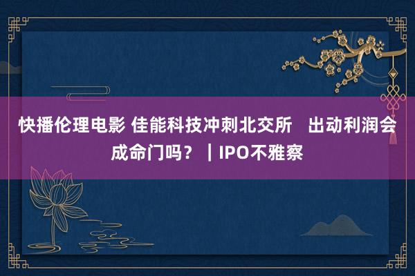 快播伦理电影 佳能科技冲刺北交所   出动利润会成命门吗？｜IPO不雅察